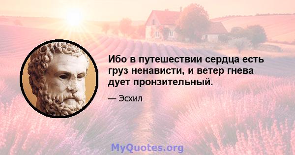 Ибо в путешествии сердца есть груз ненависти, и ветер гнева дует пронзительный.