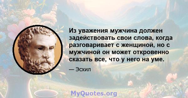 Из уважения мужчина должен задействовать свои слова, когда разговаривает с женщиной, но с мужчиной он может откровенно сказать все, что у него на уме.