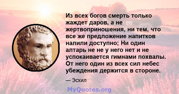 Из всех богов смерть только жаждет даров, а не жертвоприношения, ни тем, что все же предложение напитков налили доступно; Ни один алтарь не не у него нет и не успокаивается гимнами похвалы. От него один из всех сил