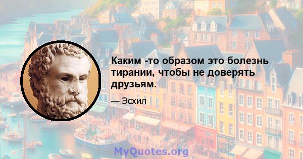 Каким -то образом это болезнь тирании, чтобы не доверять друзьям.