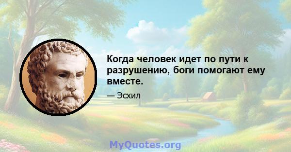 Когда человек идет по пути к разрушению, боги помогают ему вместе.