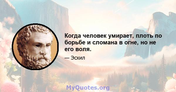 Когда человек умирает, плоть по борьбе и сломана в огне, но не его воля.