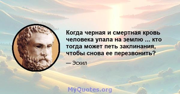 Когда черная и смертная кровь человека упала на землю ... кто тогда может петь заклинания, чтобы снова ее перезвонить?