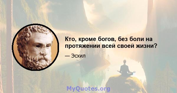 Кто, кроме богов, без боли на протяжении всей своей жизни?