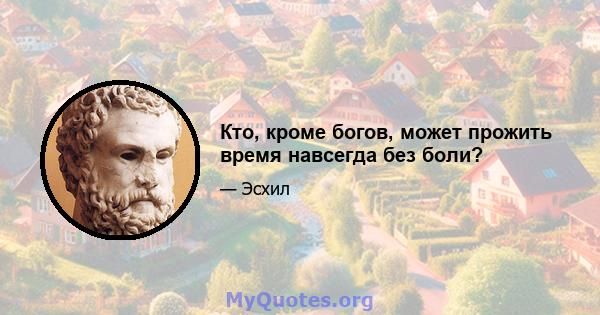 Кто, кроме богов, может прожить время навсегда без боли?