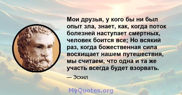 Мои друзья, у кого бы ни был опыт зла, знает, как, когда поток болезней наступает смертных, человек боится все; Но всякий раз, когда божественная сила восхищает нашем путешествия, мы считаем, что одна и та же участь