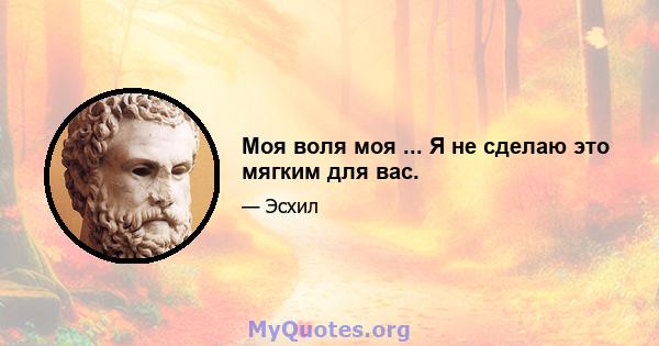 Моя воля моя ... Я не сделаю это мягким для вас.