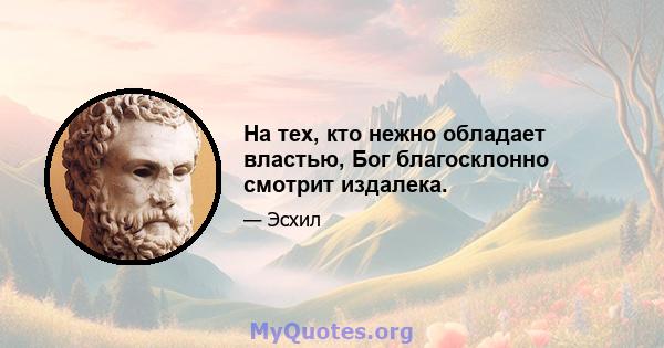 На тех, кто нежно обладает властью, Бог благосклонно смотрит издалека.