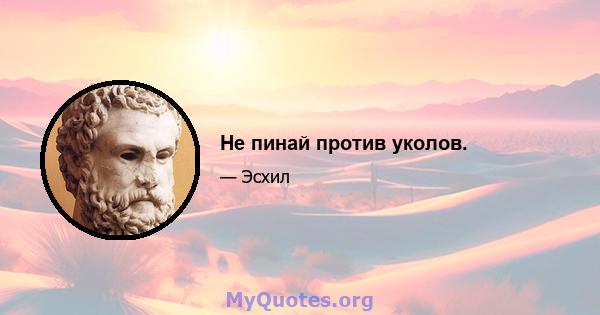 Не пинай против уколов.