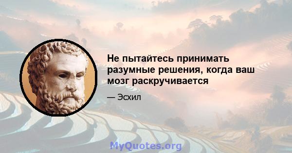 Не пытайтесь принимать разумные решения, когда ваш мозг раскручивается