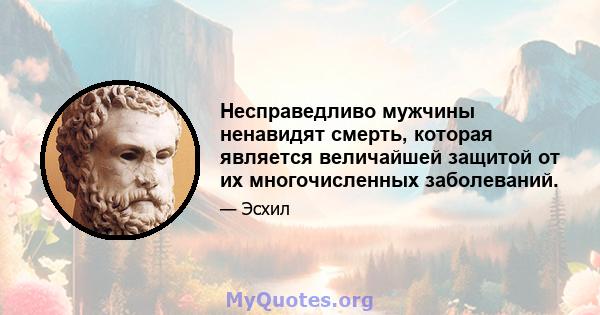 Несправедливо мужчины ненавидят смерть, которая является величайшей защитой от их многочисленных заболеваний.