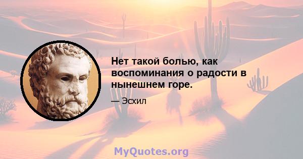 Нет такой болью, как воспоминания о радости в нынешнем горе.