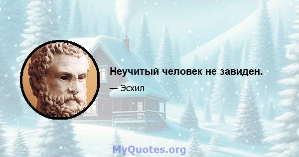 Неучитый человек не завиден.