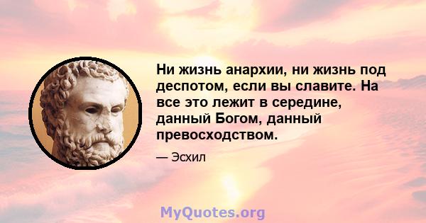 Ни жизнь анархии, ни жизнь под деспотом, если вы славите. На все это лежит в середине, данный Богом, данный превосходством.