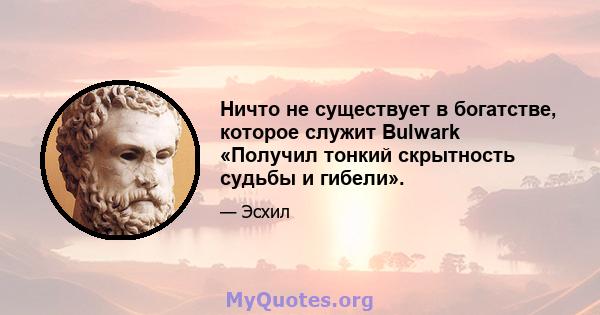 Ничто не существует в богатстве, которое служит Bulwark «Получил тонкий скрытность судьбы и гибели».