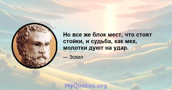 Но все же блок мест, что стоят стойки, и судьба, как мех, молотки дуют на удар.