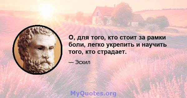 О, для того, кто стоит за рамки боли, легко укрепить и научить того, кто страдает.