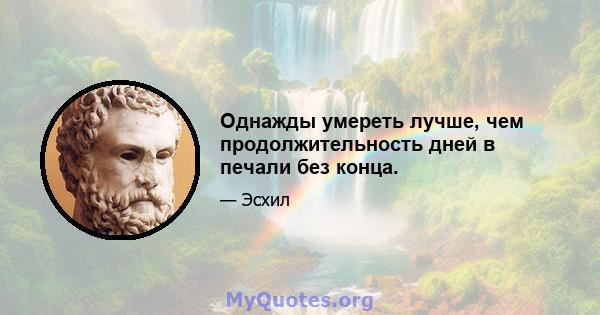 Однажды умереть лучше, чем продолжительность дней в печали без конца.