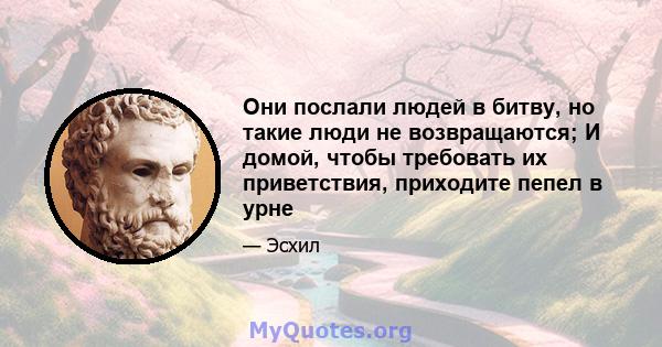 Они послали людей в битву, но такие люди не возвращаются; И домой, чтобы требовать их приветствия, приходите пепел в урне