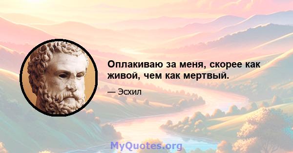 Оплакиваю за меня, скорее как живой, чем как мертвый.