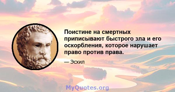 Поистине на смертных приписывают быстрого зла и его оскорбления, которое нарушает право против права.