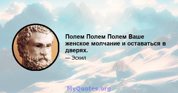 Полем Полем Полем Ваше женское молчание и оставаться в дверях.