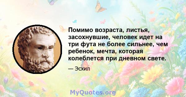 Помимо возраста, листья, засохнувшие, человек идет на три фута не более сильнее, чем ребенок, мечта, которая колеблется при дневном свете.