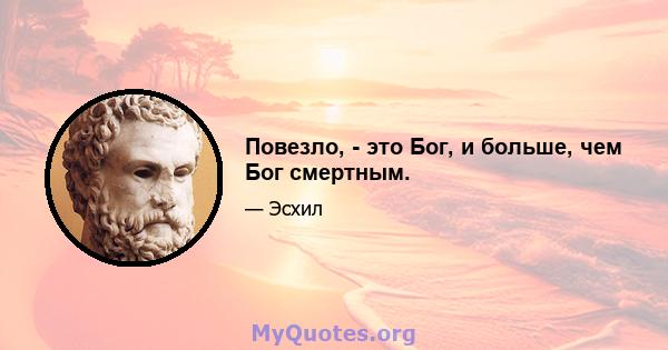 Повезло, - это Бог, и больше, чем Бог смертным.