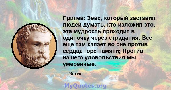 Припев: Зевс, который заставил людей думать, кто изложил это, эта мудрость приходит в одиночку через страдания. Все еще там капает во сне против сердца горе памяти; Против нашего удовольствия мы умеренные.