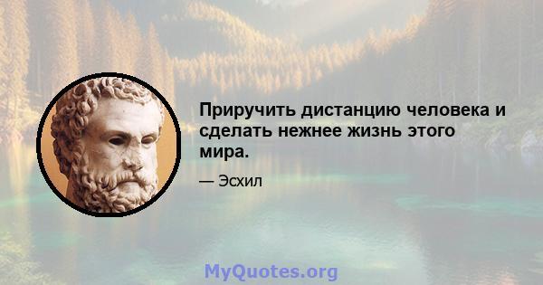 Приручить дистанцию ​​человека и сделать нежнее жизнь этого мира.