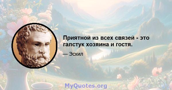 Приятной из всех связей - это галстук хозяина и гостя.