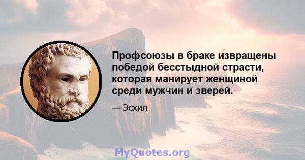 Профсоюзы в браке извращены победой бесстыдной страсти, которая манирует женщиной среди мужчин и зверей.