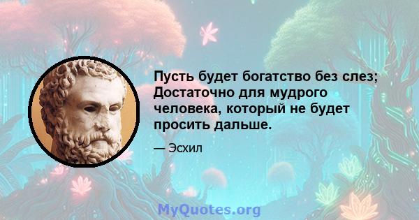 Пусть будет богатство без слез; Достаточно для мудрого человека, который не будет просить дальше.