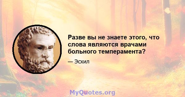 Разве вы не знаете этого, что слова являются врачами больного темперамента?