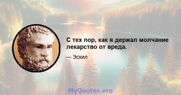 С тех пор, как я держал молчание лекарство от вреда.