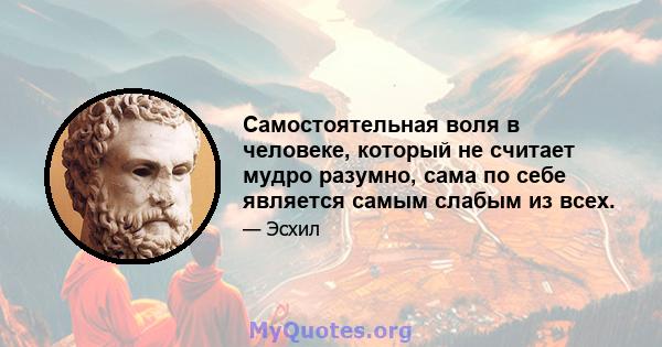 Самостоятельная воля в человеке, который не считает мудро разумно, сама по себе является самым слабым из всех.