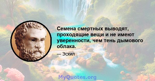 Семена смертных выводят, проходящие вещи и не имеют уверенности, чем тень дымового облака.