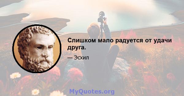 Слишком мало радуется от удачи друга.