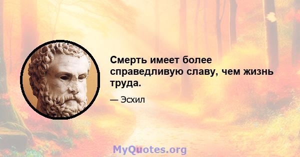 Смерть имеет более справедливую славу, чем жизнь труда.