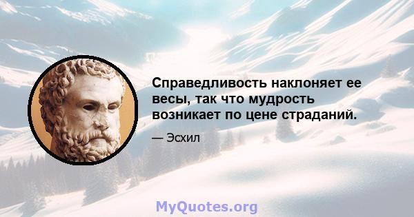 Справедливость наклоняет ее весы, так что мудрость возникает по цене страданий.