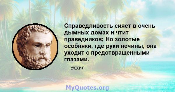 Справедливость сияет в очень дымных домах и чтит праведников; Но золотые особняки, где руки нечины, она уходит с предотвращенными глазами.