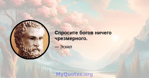 Спросите богов ничего чрезмерного.