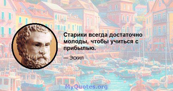 Старики всегда достаточно молоды, чтобы учиться с прибылью.