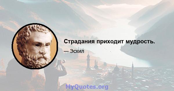 Страдания приходит мудрость.