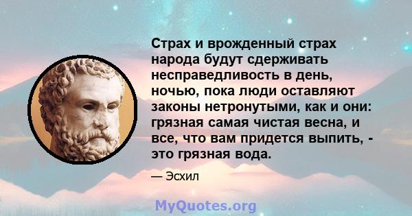 Страх и врожденный страх народа будут сдерживать несправедливость в день, ночью, пока люди оставляют законы нетронутыми, как и они: грязная самая чистая весна, и все, что вам придется выпить, - это грязная вода.