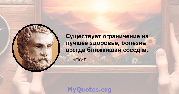 Существует ограничение на лучшее здоровье, болезнь всегда ближайшая соседка.