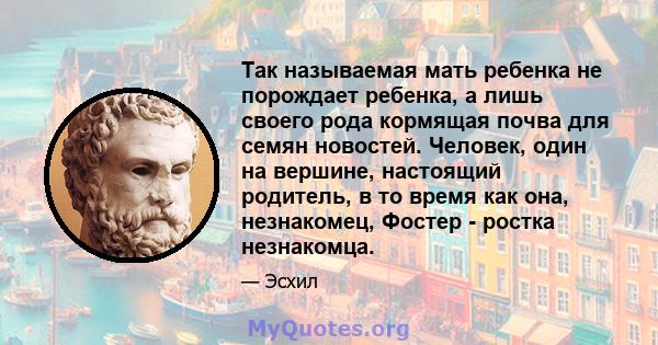 Так называемая мать ребенка не порождает ребенка, а лишь своего рода кормящая почва для семян новостей. Человек, один на вершине, настоящий родитель, в то время как она, незнакомец, Фостер - ростка незнакомца.