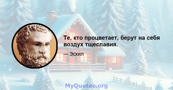 Те, кто процветает, берут на себя воздух тщеславия.