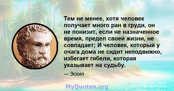 Тем не менее, хотя человек получает много ран в груди, он не понизит, если не назначенное время, предел своей жизни, не совпадает; И человек, который у очага дома не сидит неподвижно, избегает гибели, которая указывает