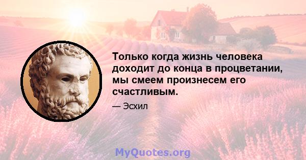 Только когда жизнь человека доходит до конца в процветании, мы смеем произнесем его счастливым.